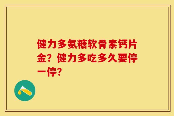 健力多氨糖软骨素钙片金?健力多吃多久要停一停? 健力多氨糖软骨素钙片金?健力多吃多久要停一停?
