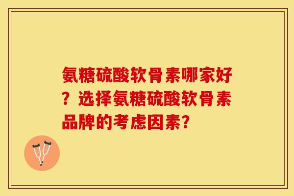 氨糖硫酸软骨素哪家好?选择氨糖硫酸软骨素品牌的考虑因素? 氨糖硫酸软骨素哪家好?选择氨糖硫酸软骨素品牌的考虑因素?