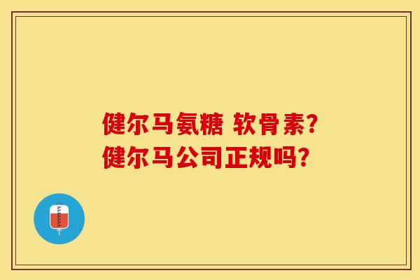 健尔马氨糖 软骨素？健尔马公司正规吗？