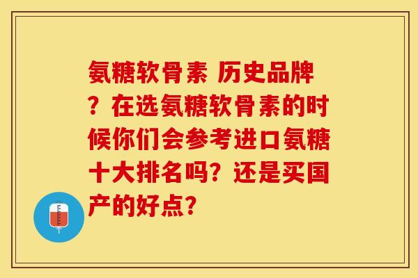氨糖软骨素 历史品牌?在选氨糖软骨素的时候你们会参考进口氨糖十大排名吗?还是买国产的好点? 氨糖软骨素 历史品牌?在选氨糖软骨素的时候你们会参考进口氨糖十大排名吗?还是买国产的好点?