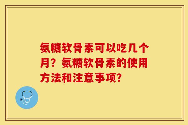 氨糖软骨素可以吃几个月?氨糖软骨素的使用方法和注意事项? 氨糖软骨素可以吃几个月?氨糖软骨素的使用方法和注意事项?