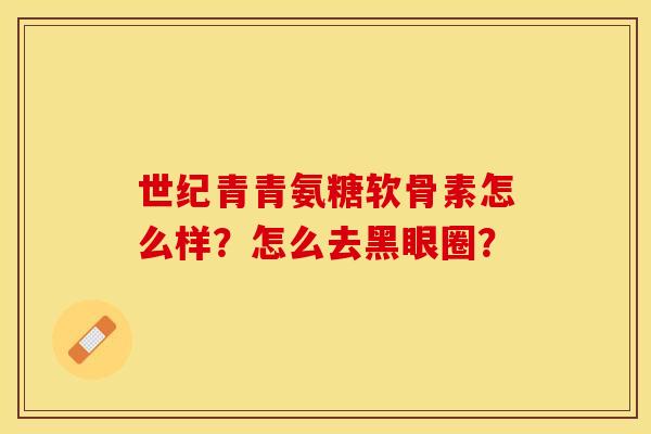 世纪青青氨糖软骨素怎么样?怎么去黑眼圈? 世纪青青氨糖软骨素怎么样?怎么去黑眼圈?