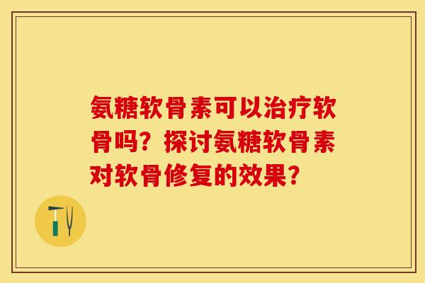 氨糖软骨素可以软骨吗？探讨氨糖软骨素对软骨修复的效果？