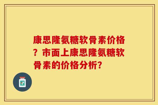 康思隆氨糖软骨素价格？市面上康思隆氨糖软骨素的价格分析？