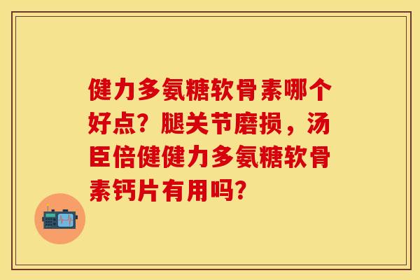 健力多氨糖软骨素哪个好点?腿关节磨损,汤臣倍健健力多氨糖软骨素钙片有用吗? 健力多氨糖软骨素哪个好点?腿关节磨损,汤臣倍健健力多氨糖软骨素钙片有用吗?