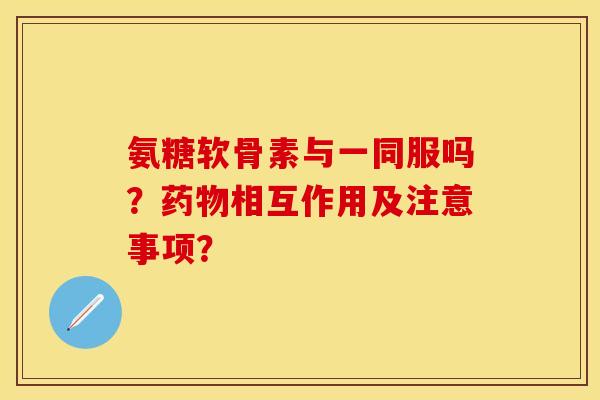 氨糖软骨素与一同服吗？药物相互作用及注意事项？