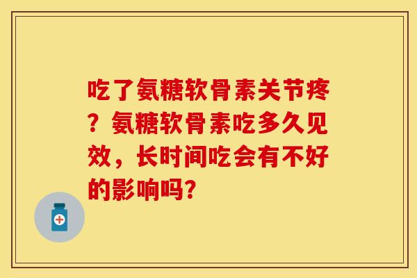 吃了氨糖软骨素关节疼?氨糖软骨素吃多久见效,长时间吃会有不好的影响吗? 吃了氨糖软骨素关节疼?氨糖软骨素吃多久见效,长时间吃会有不好的影响吗?