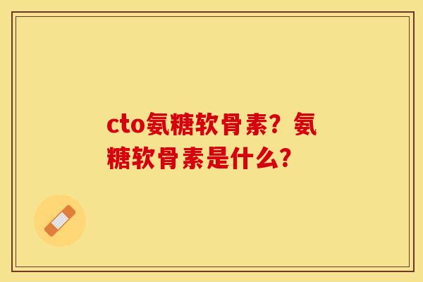 cto氨糖软骨素？氨糖软骨素是什么？
