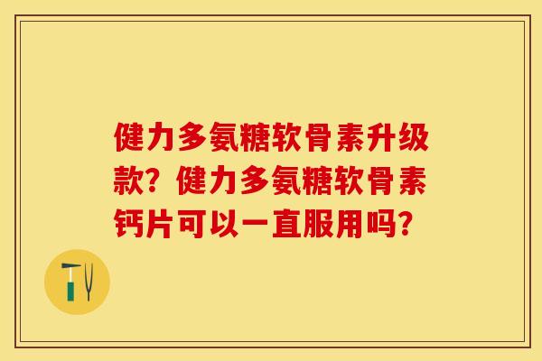 健力多氨糖软骨素升级款？健力多氨糖软骨素钙片可以一直服用吗？