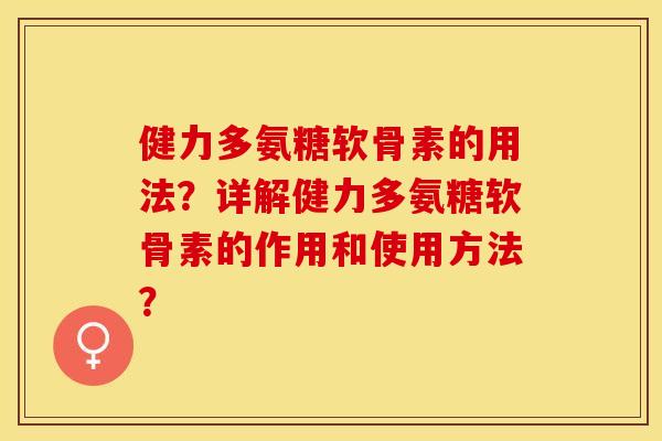 健力多氨糖软骨素的用法?详解健力多氨糖软骨素的作用和使用方法? 健力多氨糖软骨素的用法?详解健力多氨糖软骨素的作用和使用方法?