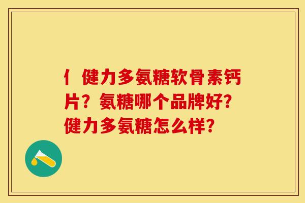 亻健力多氨糖软骨素钙片？氨糖哪个品牌好？健力多氨糖怎么样？