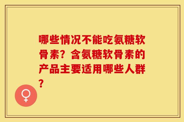 哪些情况不能吃氨糖软骨素?含氨糖软骨素的产品主要适用哪些人群? 哪些情况不能吃氨糖软骨素?含氨糖软骨素的产品主要适用哪些人群?