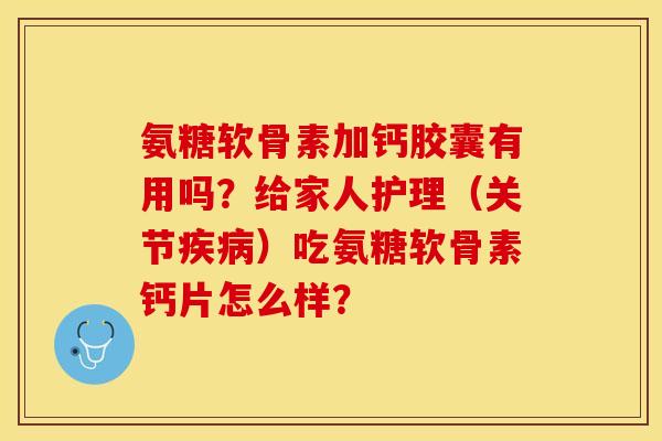 氨糖软骨素加钙胶囊有用吗？给家人护理（关节）吃氨糖软骨素钙片怎么样？