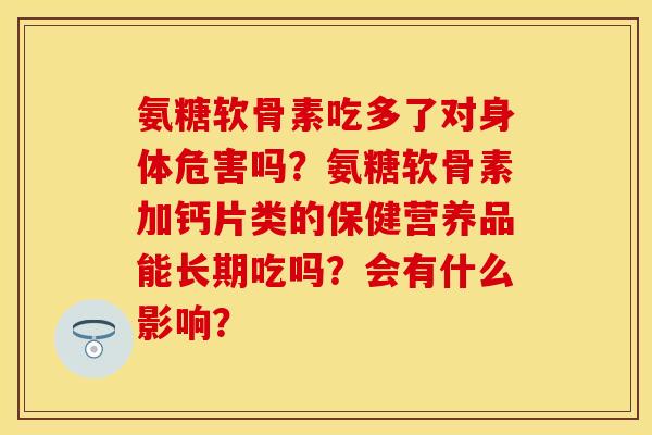 氨糖软骨素吃多了对身体危害吗?氨糖软骨素加钙片类的保健营养品能长期吃吗?会有什么影响? 氨糖软骨素吃多了对身体危害吗?氨糖软骨素加钙片类的保健营养品能长期吃吗?会有什么影响?