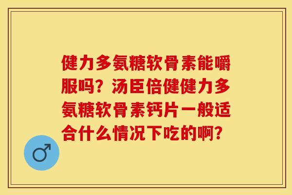 健力多氨糖软骨素能嚼服吗？汤臣倍健健力多氨糖软骨素钙片一般适合什么情况下吃的啊？