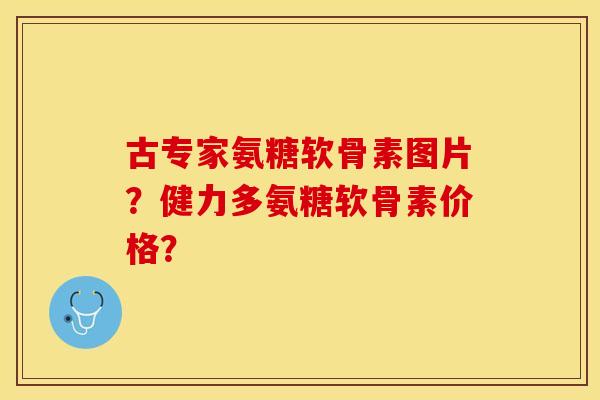 古专家氨糖软骨素图片?健力多氨糖软骨素价格? 古专家氨糖软骨素图片?健力多氨糖软骨素价格?