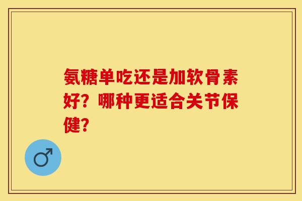 氨糖单吃还是加软骨素好？哪种更适合关节保健？