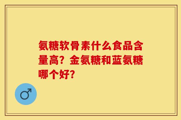 氨糖软骨素什么食品含量高?金氨糖和蓝氨糖哪个好? 氨糖软骨素什么食品含量高?金氨糖和蓝氨糖哪个好?