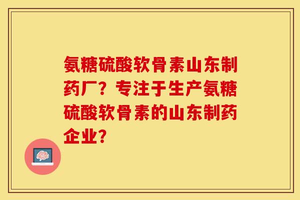 氨糖硫酸软骨素山东制药厂?专注于生产氨糖硫酸软骨素的山东制药企业? 氨糖硫酸软骨素山东制药厂?专注于生产氨糖硫酸软骨素的山东制药企业?