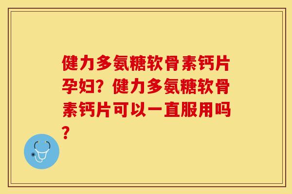 健力多氨糖软骨素钙片孕妇？健力多氨糖软骨素钙片可以一直服用吗？