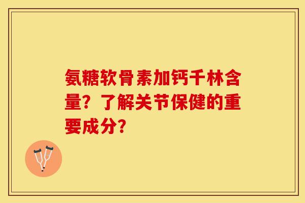 氨糖软骨素加钙千林含量？了解关节保健的重要成分？