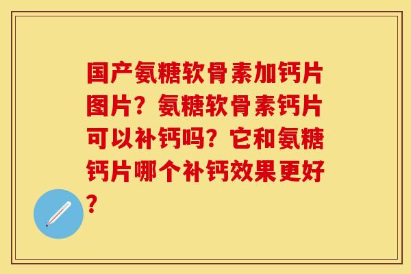 国产氨糖软骨素加钙片图片？氨糖软骨素钙片可以补钙吗？它和氨糖钙片哪个补钙效果更好？