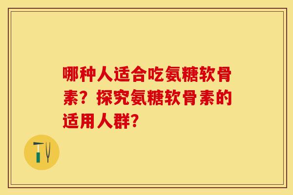 哪种人适合吃氨糖软骨素？探究氨糖软骨素的适用人群？