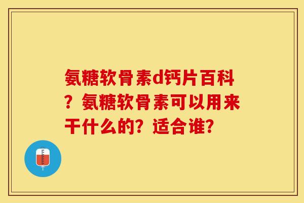 氨糖软骨素d钙片百科？氨糖软骨素可以用来干什么的？适合谁？