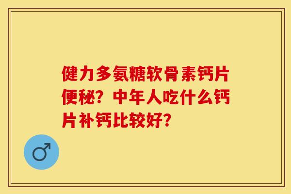 健力多氨糖软骨素钙片？中年人吃什么钙片补钙比较好？