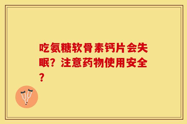 吃氨糖软骨素钙片会？注意使用安全？