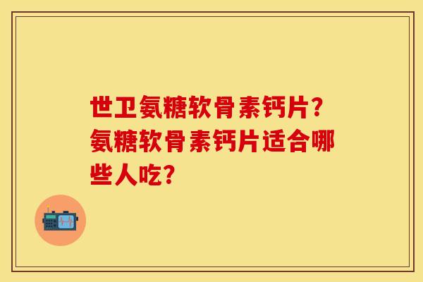 世卫氨糖软骨素钙片？氨糖软骨素钙片适合哪些人吃？