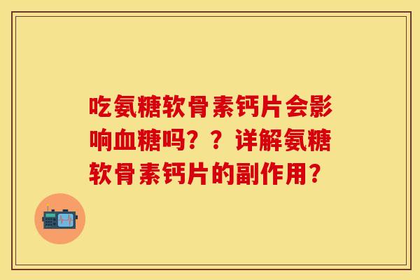 吃氨糖软骨素钙片会影响吗？？详解氨糖软骨素钙片的副作用？