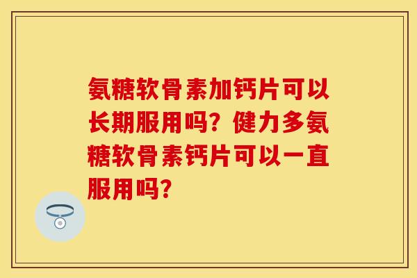 氨糖软骨素加钙片可以长期服用吗?健力多氨糖软骨素钙片可以一直服用吗? 氨糖软骨素加钙片可以长期服用吗?健力多氨糖软骨素钙片可以一直服用吗?