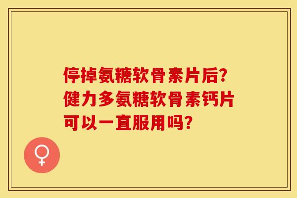 停掉氨糖软骨素片后?健力多氨糖软骨素钙片可以一直服用吗? 停掉氨糖软骨素片后?健力多氨糖软骨素钙片可以一直服用吗?