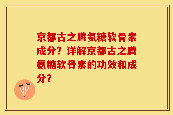 京都古之腾氨糖软骨素成分?详解京都古之腾氨糖软骨素的功效和成分? 京都古之腾氨糖软骨素成分?详解京都古之腾氨糖软骨素的功效和成分?