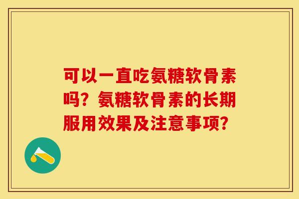 可以一直吃氨糖软骨素吗？氨糖软骨素的长期服用效果及注意事项？