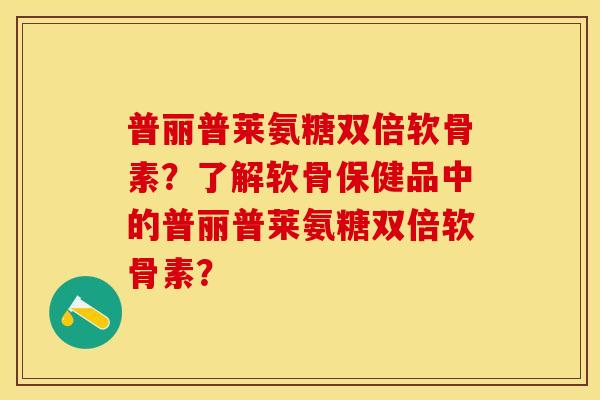 普丽普莱氨糖双倍软骨素?了解软骨保健品中的普丽普莱氨糖双倍软骨素? 普丽普莱氨糖双倍软骨素?了解软骨保健品中的普丽普莱氨糖双倍软骨素?