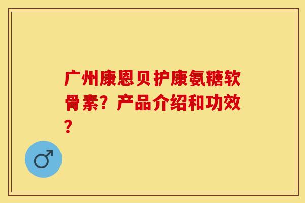 广州康恩贝护康氨糖软骨素？产品介绍和功效？