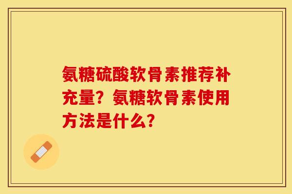 氨糖硫酸软骨素推荐补充量？氨糖软骨素使用方法是什么？