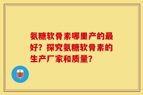 氨糖软骨素哪里产的好?探究氨糖软骨素的生产厂家和质量? 氨糖软骨素哪里产的好?探究氨糖软骨素的生产厂家和质量?