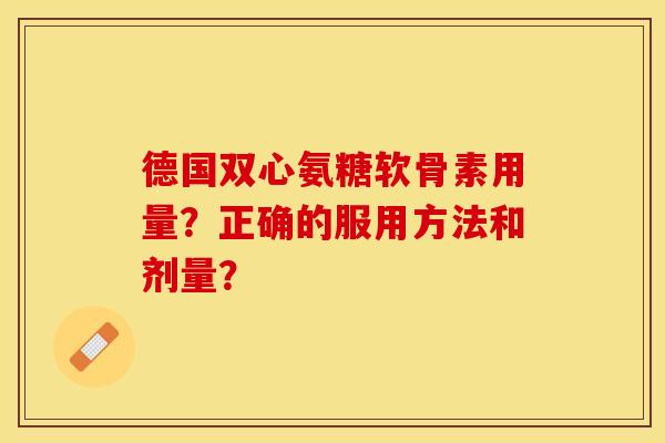 德国双心氨糖软骨素用量?正确的服用方法和剂量? 德国双心氨糖软骨素用量?正确的服用方法和剂量?