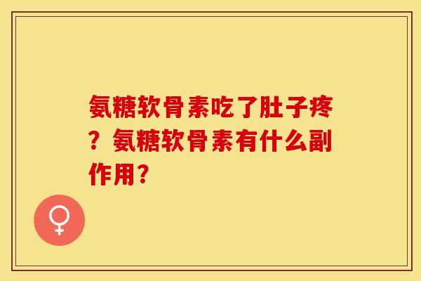 氨糖软骨素吃了肚子疼?氨糖软骨素有什么副作用? 氨糖软骨素吃了肚子疼?氨糖软骨素有什么副作用?