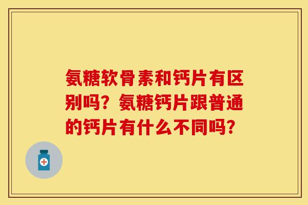 氨糖软骨素和钙片有区别吗？氨糖钙片跟普通的钙片有什么不同吗？