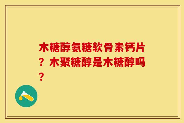 木糖醇氨糖软骨素钙片?木聚糖醇是木糖醇吗? 木糖醇氨糖软骨素钙片?木聚糖醇是木糖醇吗?