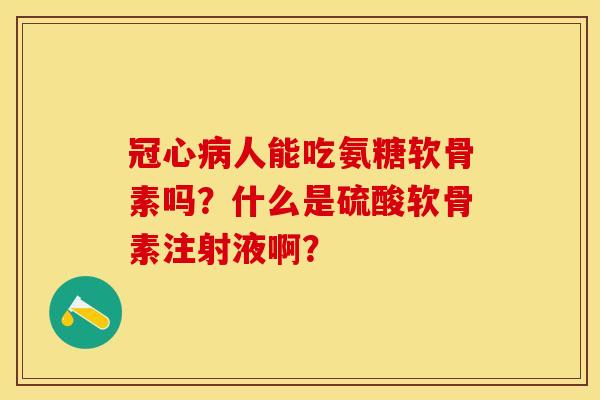 人能吃氨糖软骨素吗?什么是硫酸软骨素注射液啊? 人能吃氨糖软骨素吗?什么是硫酸软骨素注射液啊?
