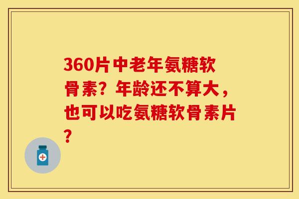 360片中老年氨糖软骨素？年龄还不算大，也可以吃氨糖软骨素片？