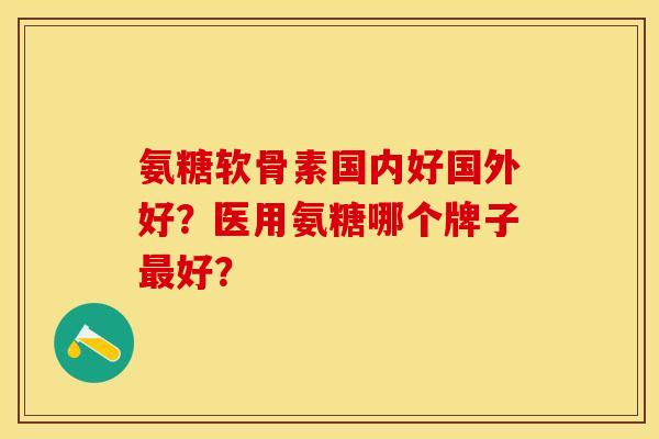 氨糖软骨素国内好国外好？医用氨糖哪个牌子好？