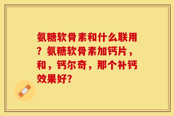 氨糖软骨素和什么联用?氨糖软骨素加钙片,和,钙尔奇,那个补钙效果好? 氨糖软骨素和什么联用?氨糖软骨素加钙片,和,钙尔奇,那个补钙效果好?