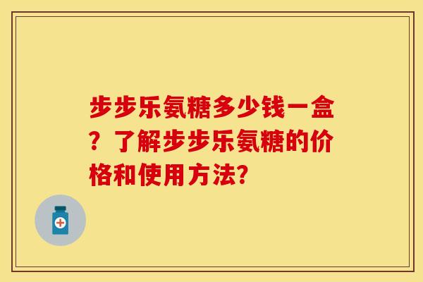 步步乐氨糖多少钱一盒?了解步步乐氨糖的价格和使用方法? 步步乐氨糖多少钱一盒?了解步步乐氨糖的价格和使用方法?