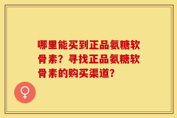 哪里能买到正品氨糖软骨素？寻找正品氨糖软骨素的购买渠道？